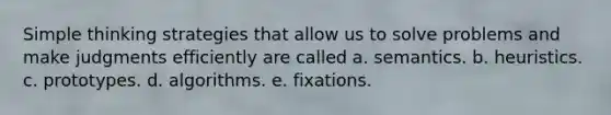 Simple thinking strategies that allow us to solve problems and make judgments efficiently are called a. semantics. b. heuristics. c. prototypes. d. algorithms. e. fixations.