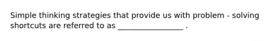 Simple thinking strategies that provide us with problem - solving shortcuts are referred to as _________________ .