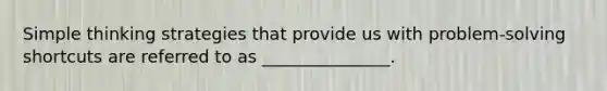 Simple thinking strategies that provide us with problem-solving shortcuts are referred to as _______________.