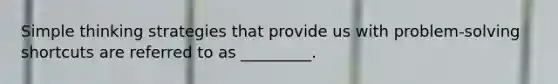 Simple thinking strategies that provide us with problem-solving shortcuts are referred to as _________.