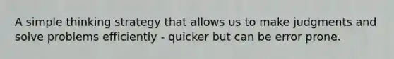 A simple thinking strategy that allows us to make judgments and solve problems efficiently - quicker but can be error prone.