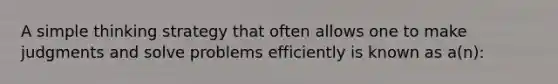 A simple thinking strategy that often allows one to make judgments and solve problems efficiently is known as a(n):