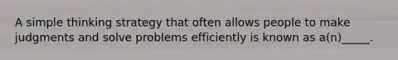 A simple thinking strategy that often allows people to make judgments and solve problems efficiently is known as a(n)_____.