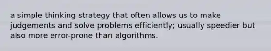 a simple thinking strategy that often allows us to make judgements and solve problems efficiently; usually speedier but also more error-prone than algorithms.