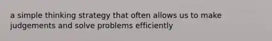 a simple thinking strategy that often allows us to make judgements and solve problems efficiently