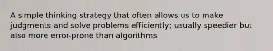 A simple thinking strategy that often allows us to make judgments and solve problems efficiently; usually speedier but also more error-prone than algorithms