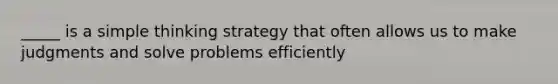 _____ is a simple thinking strategy that often allows us to make judgments and solve problems efficiently