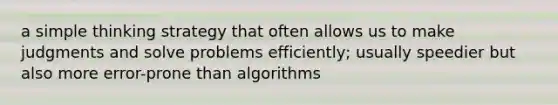 a simple thinking strategy that often allows us to make judgments and solve problems efficiently; usually speedier but also more error-prone than algorithms