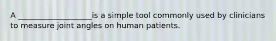 A ___________________is a simple tool commonly used by clinicians to measure joint angles on human patients.