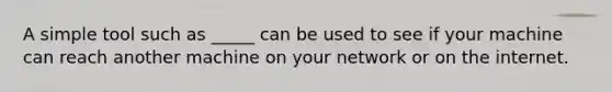 A simple tool such as _____ can be used to see if your machine can reach another machine on your network or on the internet.