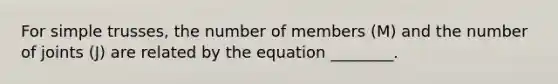 For simple trusses, the number of members (M) and the number of joints (J) are related by the equation ________.