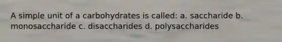 A simple unit of a carbohydrates is called: a. saccharide b. monosaccharide c. disaccharides d. polysaccharides