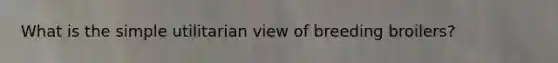 What is the simple utilitarian view of breeding broilers?
