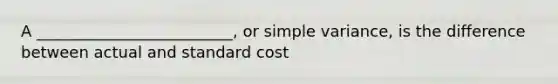 A _________________________, or simple variance, is the difference between actual and standard cost