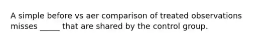A simple before vs aer comparison of treated observations misses _____ that are shared by the control group.
