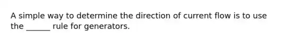 A simple way to determine the direction of current flow is to use the ______ rule for generators.