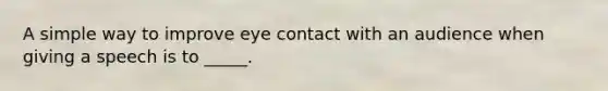 A simple way to improve eye contact with an audience when giving a speech is to _____.