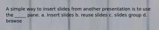 A simple way to insert slides from another presentation is to use the _____ pane. a. Insert slides b. reuse slides c. slides group d. browse