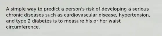 A simple way to predict a person's risk of developing a serious chronic diseases such as cardiovascular disease, hypertension, and type 2 diabetes is to measure his or her waist circumference.