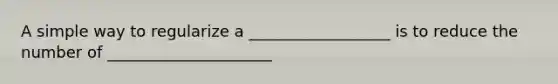 A simple way to regularize a __________________ is to reduce the number of _____________________