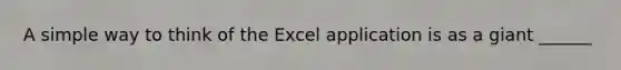 A simple way to think of the Excel application is as a giant ______