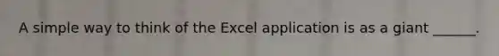 A simple way to think of the Excel application is as a giant ______.