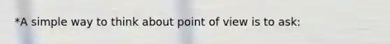 *A simple way to think about point of view is to ask: