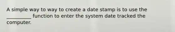 A simple way to way to create a date stamp is to use the __________ function to enter the system date tracked the computer.