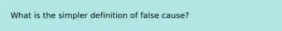 What is the simpler definition of false cause?