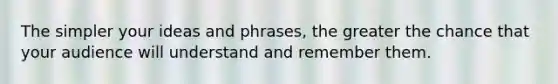 The simpler your ideas and phrases, the greater the chance that your audience will understand and remember them.