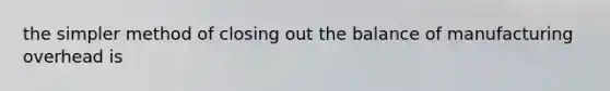 the simpler method of closing out the balance of manufacturing overhead is