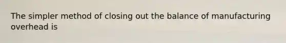 The simpler method of closing out the balance of manufacturing overhead is