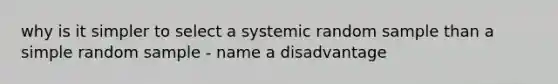 why is it simpler to select a systemic random sample than a simple random sample - name a disadvantage