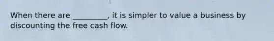 When there are _________, it is simpler to value a business by discounting the free cash flow.