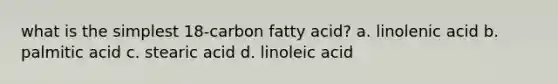 what is the simplest 18-carbon fatty acid? a. linolenic acid b. palmitic acid c. stearic acid d. linoleic acid