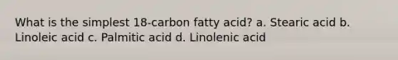 What is the simplest 18-carbon fatty acid? a. Stearic acid b. Linoleic acid c. Palmitic acid d. Linolenic acid