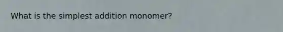 What is the simplest addition monomer?