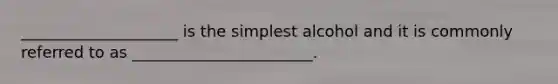 ____________________ is the simplest alcohol and it is commonly referred to as _______________________.