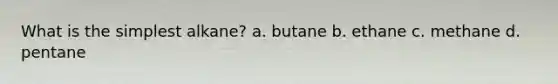 What is the simplest alkane? a. butane b. ethane c. methane d. pentane