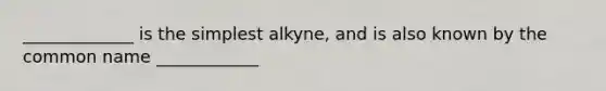 _____________ is the simplest alkyne, and is also known by the common name ____________