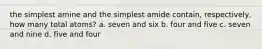 the simplest amine and the simplest amide contain, respectively, how many total atoms? a. seven and six b. four and five c. seven and nine d. five and four