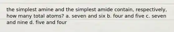 the simplest amine and the simplest amide contain, respectively, how many total atoms? a. seven and six b. four and five c. seven and nine d. five and four