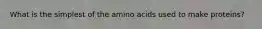 What is the simplest of the amino acids used to make proteins?