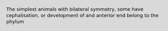 The simplest animals with bilateral symmetry, some have cephalisation, or development of and anterior end belong to the phylum