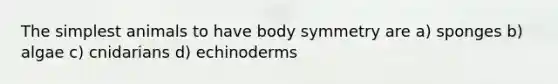 The simplest animals to have body symmetry are a) sponges b) algae c) cnidarians d) echinoderms