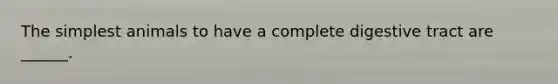 The simplest animals to have a complete digestive tract are ______.