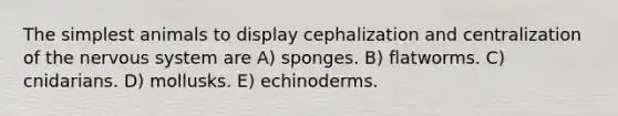 The simplest animals to display cephalization and centralization of the nervous system are A) sponges. B) flatworms. C) cnidarians. D) mollusks. E) echinoderms.