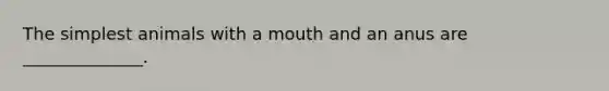 The simplest animals with a mouth and an anus are ______________.