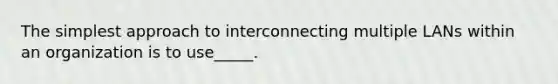 The simplest approach to interconnecting multiple LANs within an organization is to use_____.