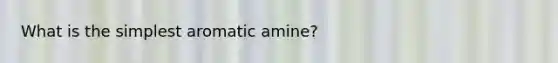 What is the simplest aromatic amine?